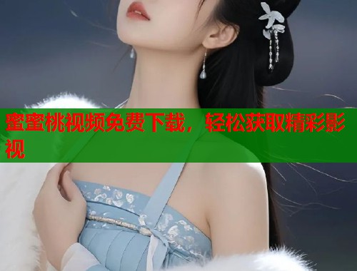 蜜蜜桃视频免费下载，轻松获取精彩影视  第1张