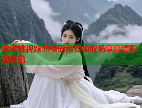 蜜蜜桃视频兑换码免费领取畅享高清影视体验  第1张