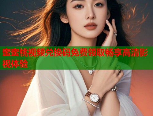 蜜蜜桃视频兑换码免费领取畅享高清影视体验  第2张