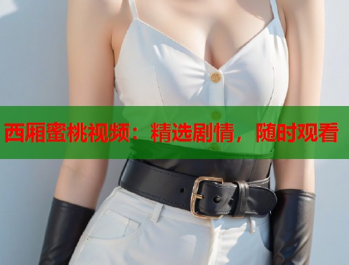 西厢蜜桃视频：精选剧情，随时观看  第1张