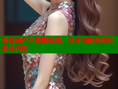 观看国产水蜜桃视频，尽享清晰画质和多样内容  第1张