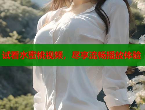 试看水蜜桃视频，尽享流畅播放体验  第1张