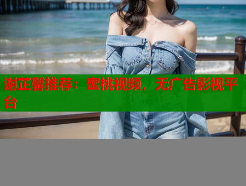 谢芷馨推荐：蜜桃视频，无广告影视平台  第1张