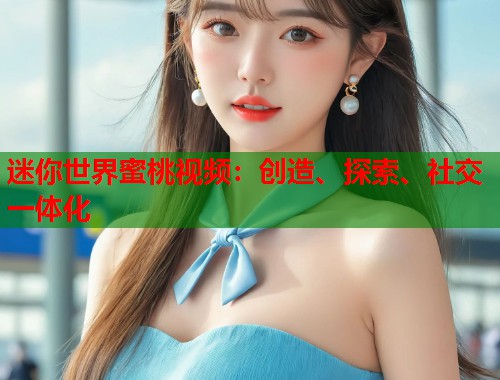 迷你世界蜜桃视频：创造、探索、社交一体化  第2张