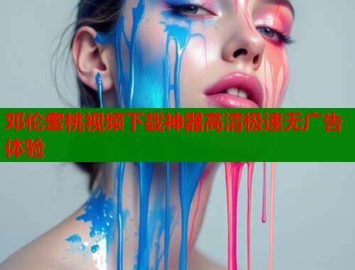 邓伦蜜桃视频下载神器高清极速无广告体验  第1张