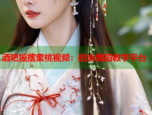 酒吧摇摆蜜桃视频：时尚舞蹈教学平台  第1张
