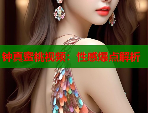 钟真蜜桃视频：性感爆点解析  第1张