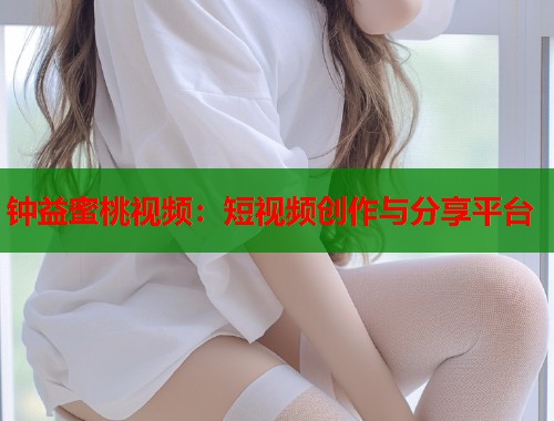 钟益蜜桃视频：短视频创作与分享平台  第2张