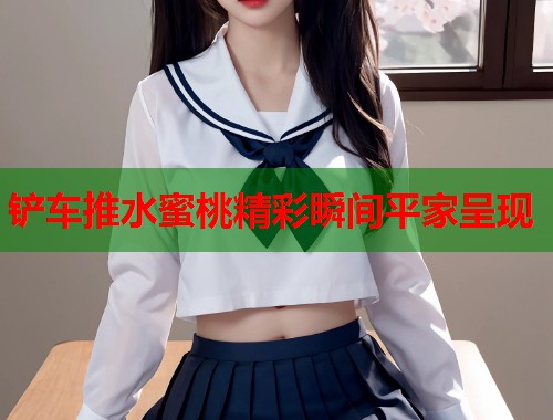 铲车推水蜜桃精彩瞬间平家呈现  第1张