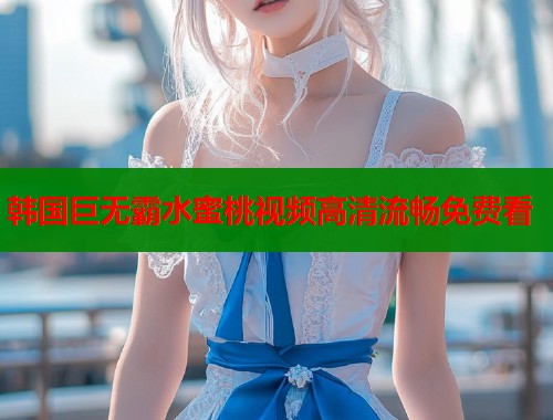 韩国巨无霸水蜜桃视频高清流畅免费看  第1张