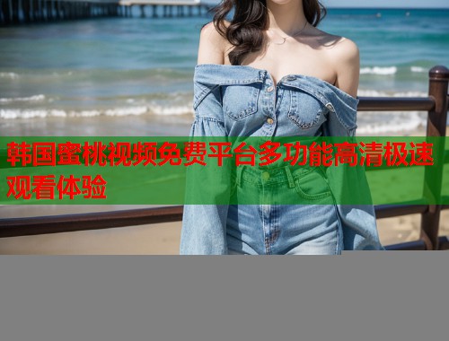 韩国蜜桃视频免费平台多功能高清极速观看体验  第1张