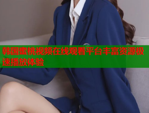 韩国蜜桃视频在线观看平台丰富资源极速播放体验  第1张