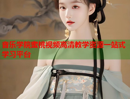音乐学院蜜桃视频高清教学资源一站式学习平台  第1张
