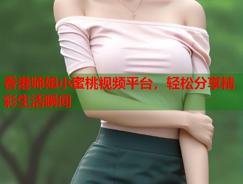 香港师姐小蜜桃视频平台，轻松分享精彩生活瞬间  第1张