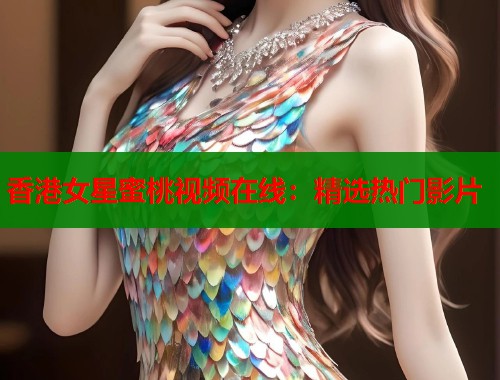 香港女星蜜桃视频在线：精选热门影片  第1张