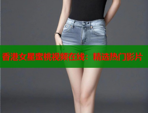 香港女星蜜桃视频在线：精选热门影片  第2张