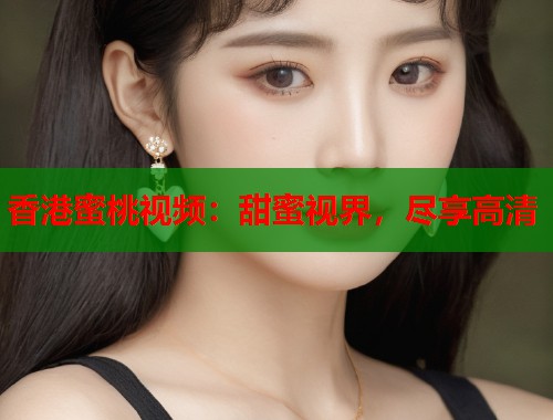 香港蜜桃视频：甜蜜视界，尽享高清  第1张