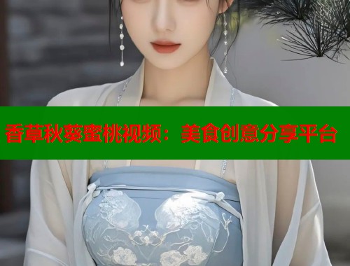 香草秋葵蜜桃视频：美食创意分享平台  第1张