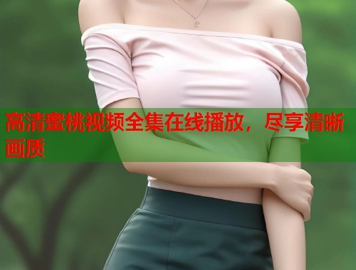 高清蜜桃视频全集在线播放，尽享清晰画质  第2张