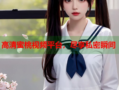高清蜜桃视频平台，尽享私密瞬间  第1张
