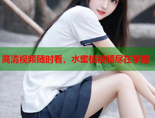 高清视频随时看，水蜜桃视频尽在掌握  第2张