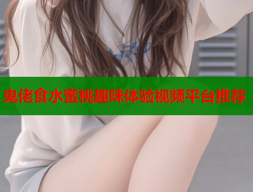 鬼佬食水蜜桃趣味体验视频平台推荐  第1张