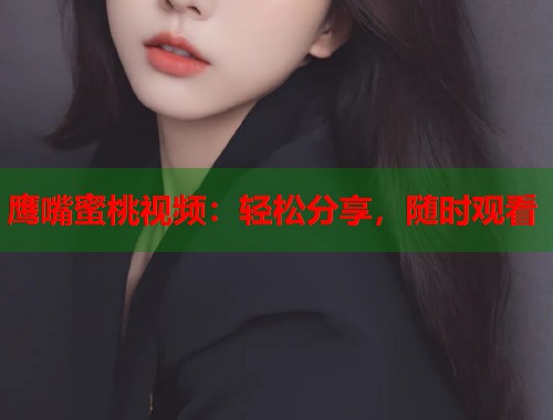 鹰嘴蜜桃视频：轻松分享，随时观看  第2张