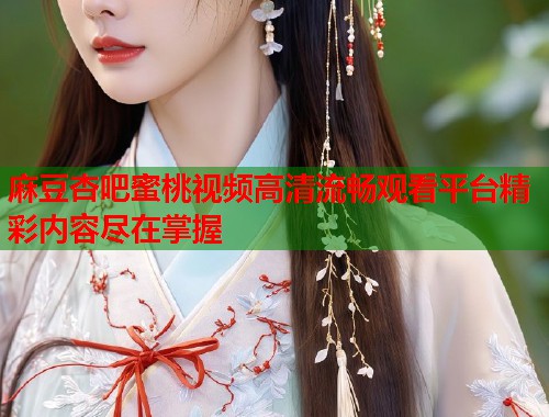 麻豆杏吧蜜桃视频高清流畅观看平台精彩内容尽在掌握  第1张