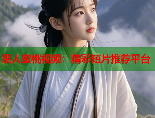 黑人蜜桃视频：精彩短片推荐平台  第2张