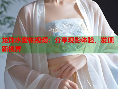 龙珠水蜜桃视频：分享观影体验，发现新视界  第1张